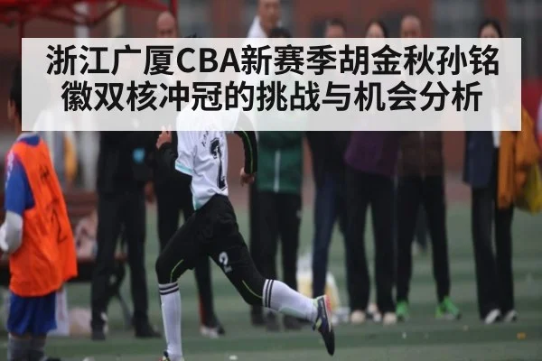 浙江广厦CBA新赛季胡金秋孙铭徽双核冲冠的挑战与机会分析
